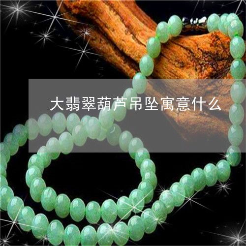  提醒大翡翠葫芦吊坠寓意什么翡翠大葫芦吊坠图片今日新闻翡玉专栏