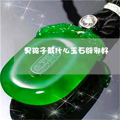  关于男孩子戴什么玉石辟邪好男孩子佩戴什么玉好今日动态翡玉