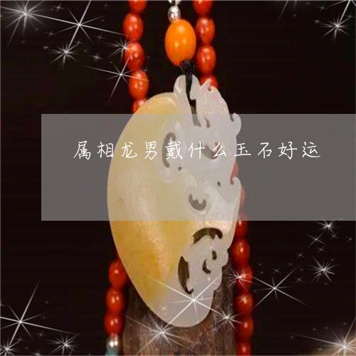  给你们普及一下属相龙男戴什么玉石好运2023已更新翡玉专栏