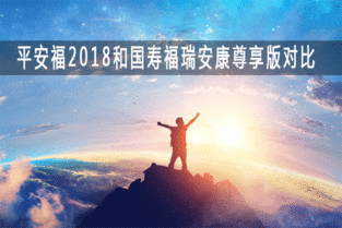  平安福2018和国寿福瑞安康尊享版哪款性价比高优缺点对比差异