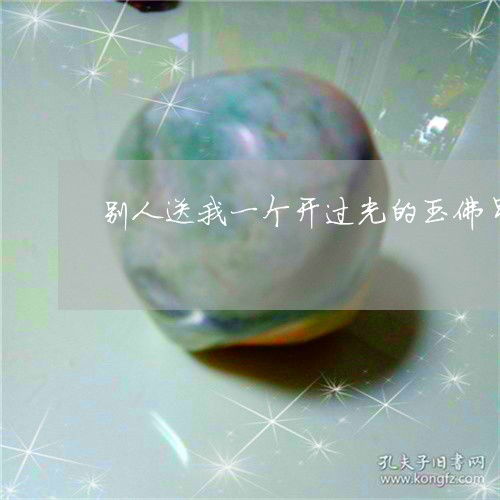  匪夷所思别人送我一个开过光的玉佛吊坠别人送的开过光的佛能带吗今日新闻翡玉专栏