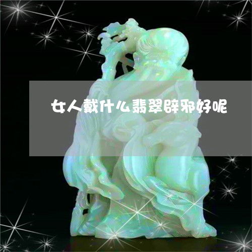  女人戴什么翡翠辟邪好呢女人戴什么翡翠辟邪好呢图片今日推荐资讯2022已更新