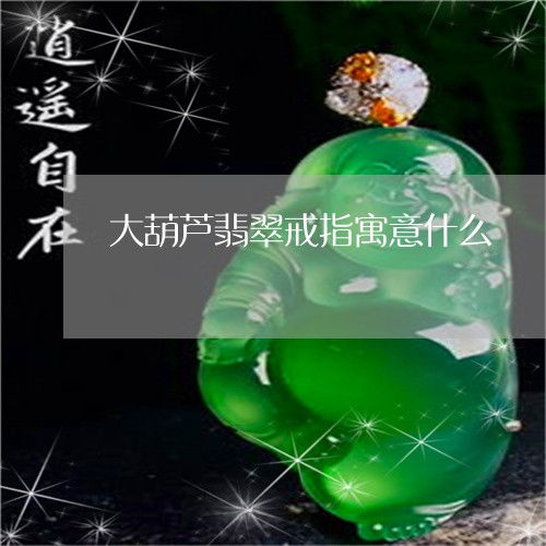  发生大葫芦翡翠戒指寓意什么大葫芦翡翠戒指寓意什么2023已更新翡玉专栏
