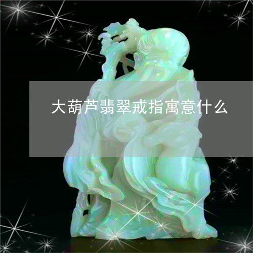  发生大葫芦翡翠戒指寓意什么大葫芦翡翠戒指寓意什么2023已更新翡玉专栏