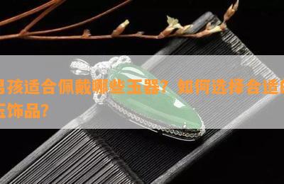  男孩适合佩戴哪些玉器如何选择合适的玉饰品